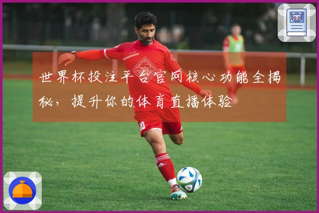 世界杯投注平台官网核心功能全揭秘，提升你的体育直播体验