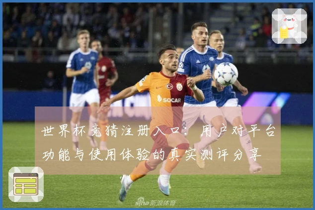 世界杯竞猜注册入口：用户对平台功能与使用体验的真实测评分享