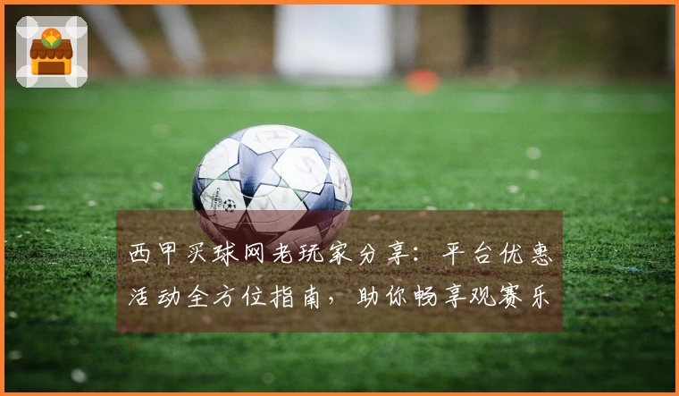 西甲买球网老玩家分享：平台优惠活动全方位指南，助你畅享观赛乐趣