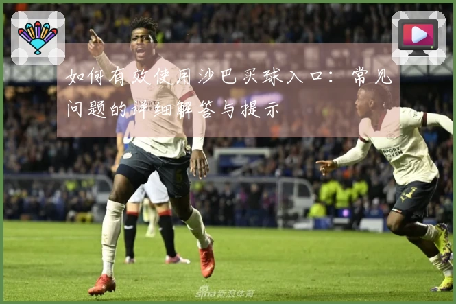 如何有效使用沙巴买球入口：常见问题的详细解答与提示