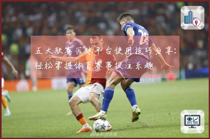 五大联赛买球平台使用技巧分享：轻松掌握体育赛事投注乐趣