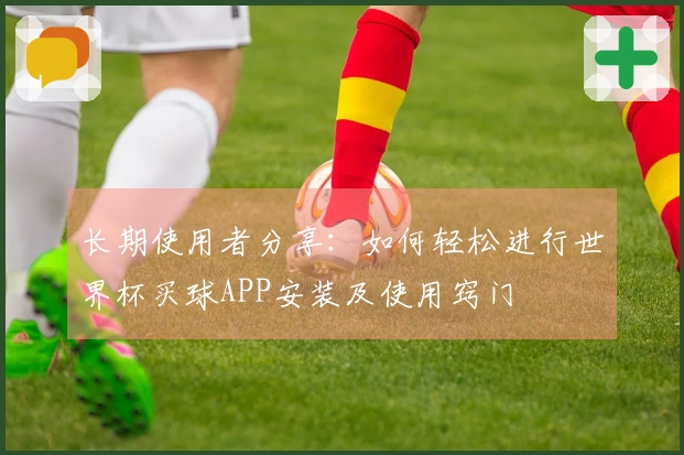 长期使用者分享：如何轻松进行世界杯买球APP安装及使用窍门