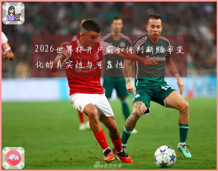 2026世界杯开户前如何判断赔率变化的真实性与可靠性