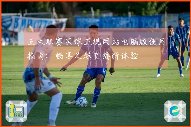 五大联赛买球正规网站电脑版使用指南:畅享足球直播新体验
