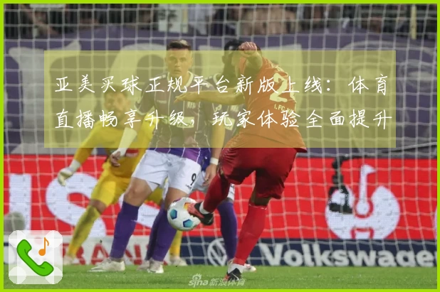 亚美买球正规平台新版上线:体育直播畅享升级,玩家体验全面提升