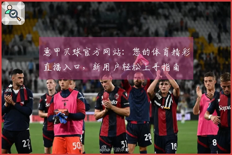 意甲买球官方网站:您的体育精彩直播入口,新用户轻松上手指南