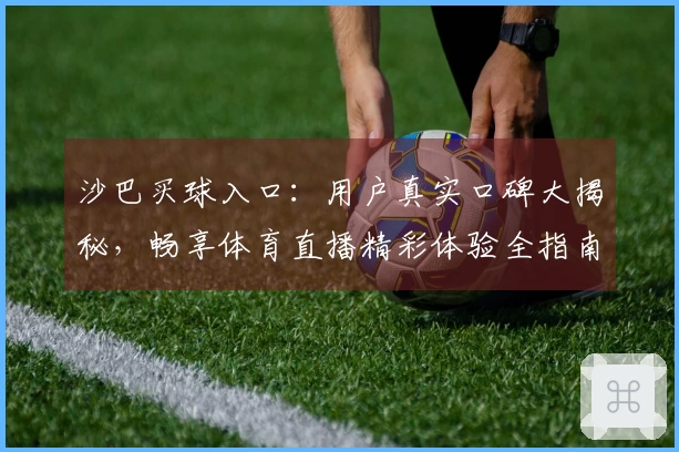 沙巴买球入口：用户真实口碑大揭秘，畅享体育直播精彩体验全指南