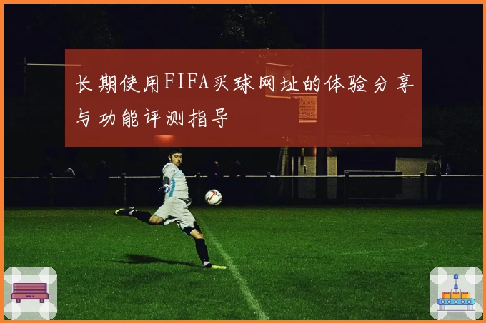 长期使用FIFA买球网址的体验分享与功能评测指导