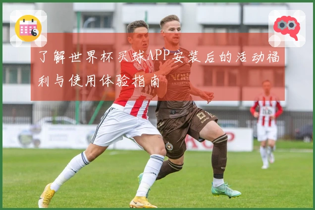 了解世界杯买球APP安装后的活动福利与使用体验指南
