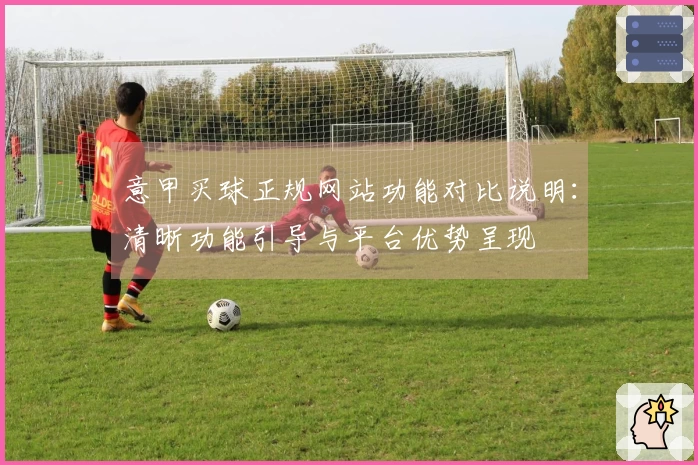 意甲买球正规网站功能对比说明：清晰功能引导与平台优势呈现