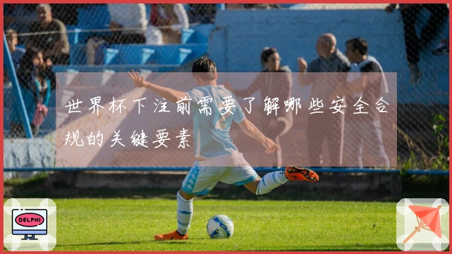 世界杯下注前需要了解哪些安全合规的关键要素