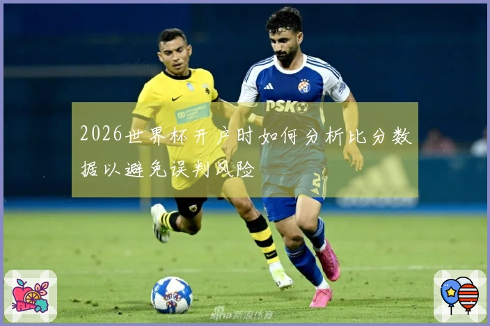 2026世界杯开户时如何分析比分数据以避免误判风险
