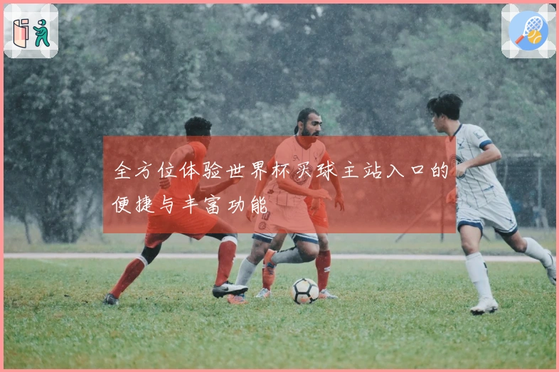 全方位体验世界杯买球主站入口的便捷与丰富功能