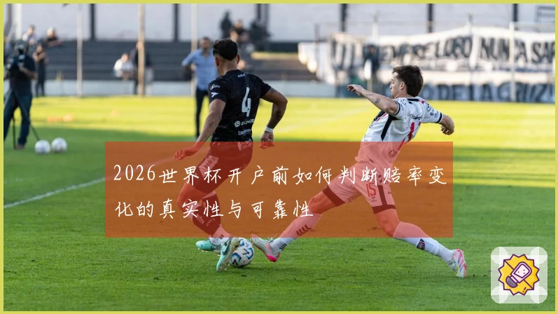 2026世界杯开户前如何判断赔率变化的真实性与可靠性