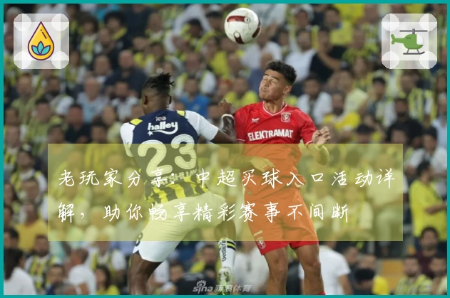老玩家分享：中超买球入口活动详解，助你畅享精彩赛事不间断