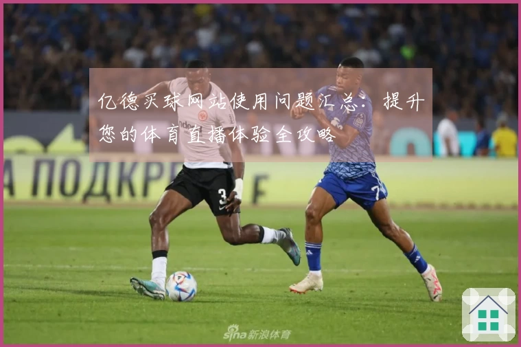 亿德买球网站使用问题汇总：提升您的体育直播体验全攻略