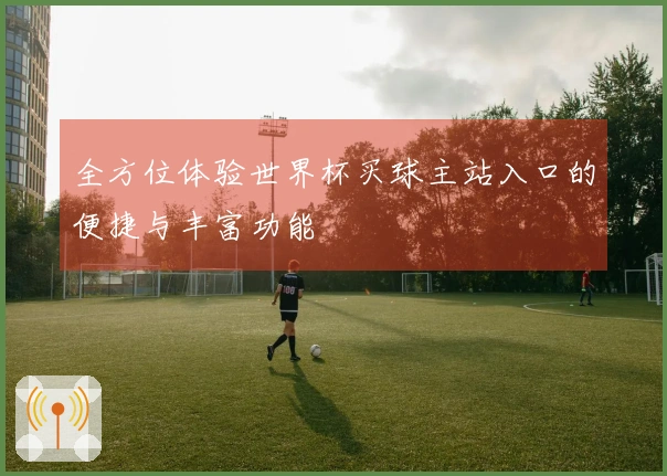 全方位体验世界杯买球主站入口的便捷与丰富功能