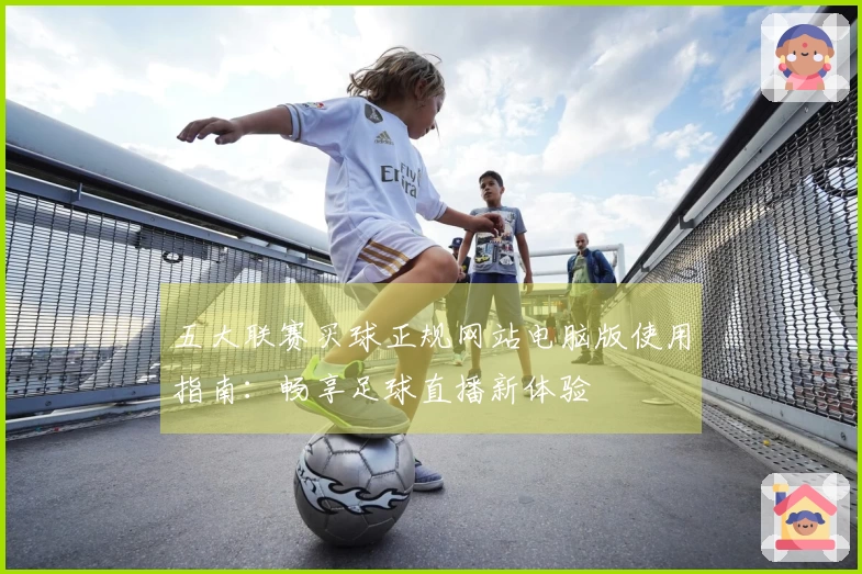 五大联赛买球正规网站电脑版使用指南：畅享足球直播新体验