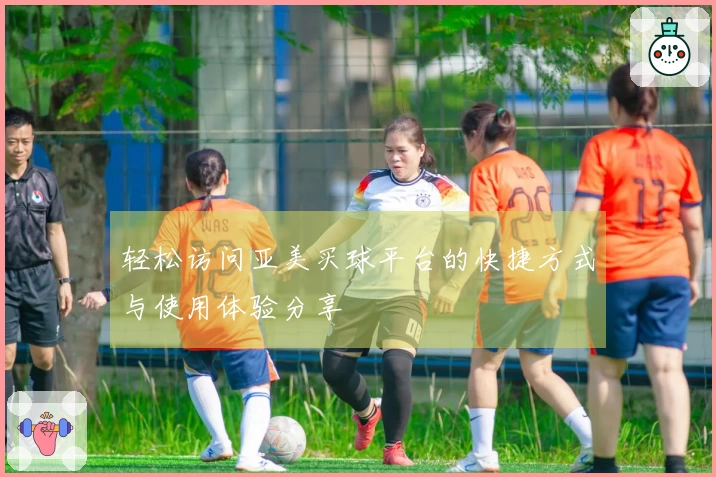 轻松访问亚美买球平台的快捷方式与使用体验分享