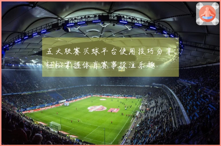 五大联赛买球平台使用技巧分享:轻松掌握体育赛事投注乐趣