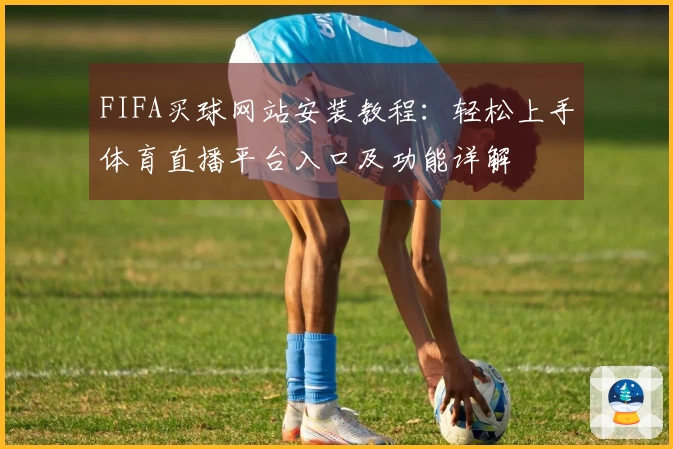 FIFA买球网站安装教程：轻松上手体育直播平台入口及功能详解